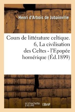 portada Cours de Litterature Celtique. 6, La Civilisation Des Celtes - L'Epopee Homerique (Ed.1899) (French Edition)