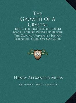 portada the growth of a crystal the growth of a crystal: being the eighteenth robert boyle lecture delivered before tbeing the eighteenth robert boyle lecture (in English)