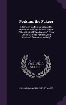 portada Perkins, the Fakeer: A Travesty On Reincarnation; His Wonderful Workings in the Cases of "When Reginald Was Caroline", "How Chopin Came to (en Inglés)