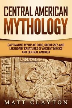 portada Central American Mythology: Captivating Myths of Gods, Goddesses, and Legendary Creatures of Ancient Mexico and Central America (en Inglés)