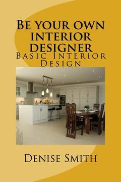 portada Be your own interior designer: The principles of Interior Design. Think of this as aconsulatition with me. Together we can bring your home from good (en Inglés)