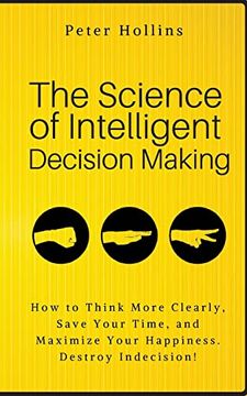portada The Science of Intelligent Decision Making: How to Think More Clearly, Save Your Time, and Maximize Your Happiness. Destroy Indecision! (Think Smarter, not Harder) (in English)