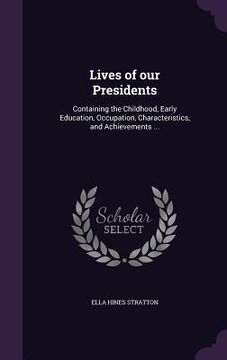 portada Lives of our Presidents: Containing the Childhood, Early Education, Occupation, Characteristics, and Achievements ... (en Inglés)