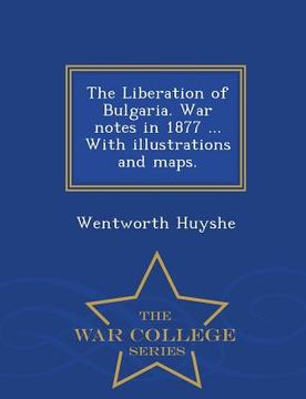 portada The Liberation of Bulgaria. War Notes in 1877 ... with Illustrations and Maps. - War College Series (en Inglés)