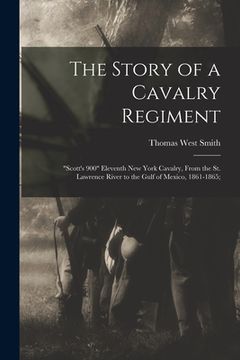 portada The Story of a Cavalry Regiment: "Scott's 900" Eleventh New York Cavalry, From the St. Lawrence River to the Gulf of Mexico, 1861-1865; (in English)