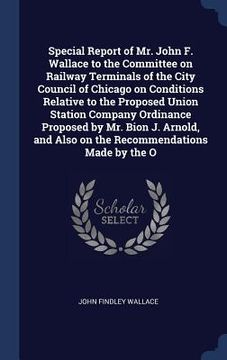 portada Special Report of Mr. John F. Wallace to the Committee on Railway Terminals of the City Council of Chicago on Conditions Relative to the Proposed Unio