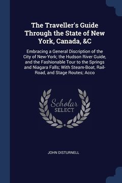 portada The Traveller's Guide Through the State of New York, Canada, &C: Embracing a General Discription of the City of New-York; the Hudson River Guide, and (en Inglés)
