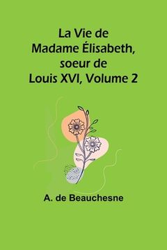 portada La Vie de Madame Élisabeth, soeur de Louis XVI, Volume 2 (en Francés)