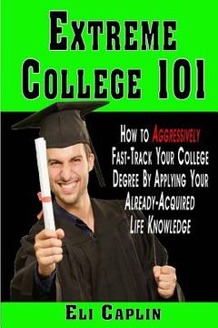 portada extreme college 101: How to Aggressively Fast-Track Your College Degree by Applying Your Already-Acquired Life Knowledge (en Inglés)