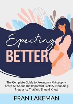 portada Expecting Better: The Complete Guide to Pregnancy Philosophy, Learn All About The Important Facts Surrounding Pregnancy That You Should (en Inglés)