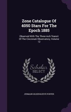 portada Zone Catalogue Of 4050 Stars For The Epoch 1885: Observed With The Three-inch Transit Of The Cincinnati Observatory, Volume 12 (en Inglés)