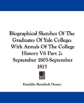 portada biographical sketches of the graduates of yale college: with annals of the college history v6 part 2: september 1805-september 1815