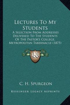 portada lectures to my students: a selection from addresses delivered to the students of the pastor's college, metropolitan tabernacle (1875)