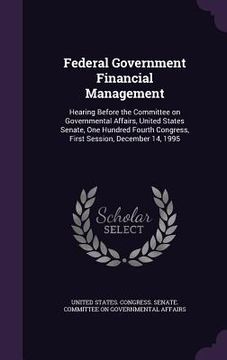 portada Federal Government Financial Management: Hearing Before the Committee on Governmental Affairs, United States Senate, One Hundred Fourth Congress, Firs (en Inglés)