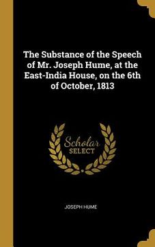 portada The Substance of the Speech of Mr. Joseph Hume, at the East-India House, on the 6th of October, 1813 (in English)