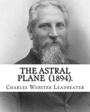 portada The Astral Plane (1894). By: Charles Webster Leadbeater: Charles Webster Leadbeater 16 February 1854 - 1 March 1934). (en Inglés)
