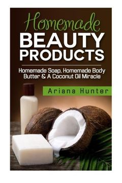 portada Homemade Beauty Products: Homemade Soap, Homemade Body Butter & A Coconut Oil Miracle