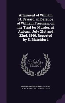portada Argument of William H. Seward, in Defence of William Freeman, on his Trial for Murder, at Auburn, July 21st and 22nd, 1846. Reported by S. Blatchford
