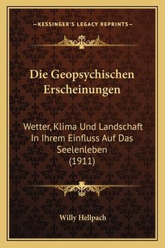 portada Die Geopsychischen Erscheinungen: Wetter, Klima Und Landschaft In Ihrem Einfluss Auf Das Seelenleben (1911) (en Alemán)