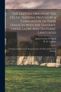 portada The Eastern Origin of the Celtic Nations Proved by a Comparison of Their Dialects With the Sanskrit, Greek, Latin, and Teutonic Languages: Forming a S (en Inglés)