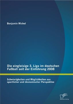 portada Die Eingleisige 3. Liga Im Deutschen Fussball Seit Der Einfuhrung 2008: Schwierigkeiten Und Moglichkeiten Aus Sportlicher Und Okonomischer Perspektive (German Edition)