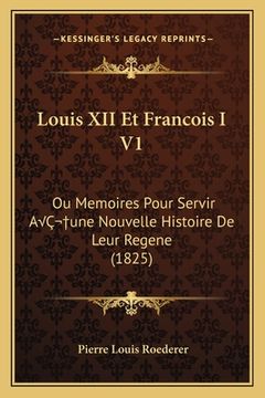 portada Louis XII Et Francois I V1: Ou Memoires Pour Servir AÂ une Nouvelle Histoire De Leur Regene (1825) (en Francés)