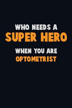 portada Who Need A SUPER HERO, When You Are Optometrist: 6X9 Career Pride 120 pages Writing Notebooks (in English)