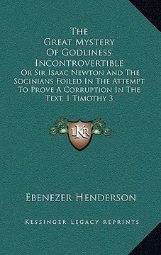portada the great mystery of godliness incontrovertible: or sir isaac newton and the socinians foiled in the attempt to prove a corruption in the text, 1 timo (in English)