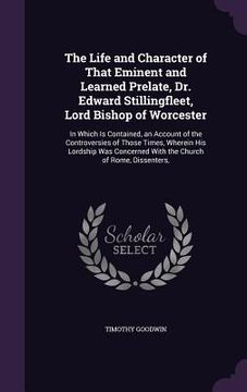 portada The Life and Character of That Eminent and Learned Prelate, Dr. Edward Stillingfleet, Lord Bishop of Worcester: In Which Is Contained, an Account of t (en Inglés)