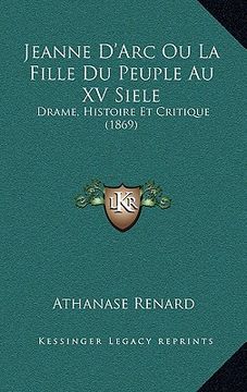 portada Jeanne D'Arc Ou La Fille Du Peuple Au XV Siele: Drame, Histoire Et Critique (1869) (en Francés)