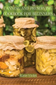 portada Canning and Preserving Cookbook for Beginners: Preserve Your Food with Easy Mouthwatering Water Bath Canning Recipes that Save You Money and Stock You
