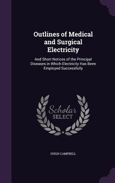 portada Outlines of Medical and Surgical Electricity: And Short Notices of the Principal Diseases in Which Electricity Has Been Employed Successfully (en Inglés)