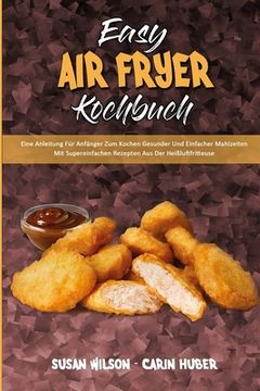 portada Easy Air Fryer Kochbuch: Eine Anleitung Für Anfänger Zum Kochen Gesunder Und Einfacher Mahlzeiten Mit Supereinfachen Rezepten Aus Der Heißluftf (in German)