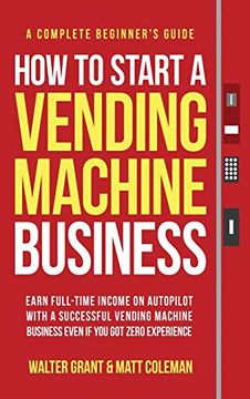 portada How to Start a Vending Machine Business: Earn Full-Time Income on Autopilot With a Successful Vending Machine Business Even if you got Zero Experience (a Complete Beginner's Guide) (en Inglés)
