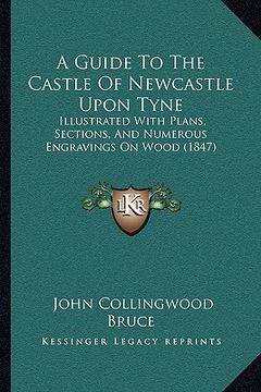 portada a guide to the castle of newcastle upon tyne: illustrated with plans, sections, and numerous engravings on wood (1847) (en Inglés)