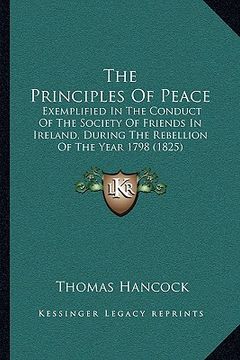 portada the principles of peace: exemplified in the conduct of the society of friends in ireland, during the rebellion of the year 1798 (1825) (in English)