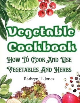 portada Vegetable Cookbook: How To Cook And Use Vegetables And Herbs (en Inglés)