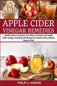 portada Apple Cider Vinegar Remedies: Healthy Ways to Cleanse Your Body and Home with Apple Cider Vinegar, Including 105 Recipes for Health, Detox, Beauty, (en Inglés)