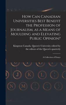 portada How Can Canadian Universities Best Benefit the Profession of Journalism, as a Means of Moulding and Elevating Public Opinion? [microform]: a Collectio (en Inglés)
