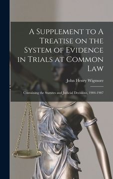 portada A Supplement to A Treatise on the System of Evidence in Trials at Common Law [microform]: Containing the Statutes and Judicial Decisions, 1904-1907 (en Inglés)