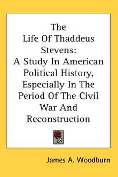 portada the life of thaddeus stevens: a study in american political history, especially in the period of the civil war and reconstruction (in English)