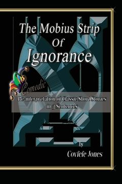 portada The Mobius Strip of Ignorance: Comedic Re-interpretation of Classic Short Stories in 3 Sentences (en Inglés)