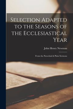 portada Selection Adapted to the Seasons of the Ecclesiastical Year: From the Parochial & Plain Sermons (en Inglés)