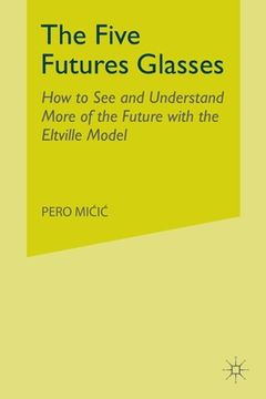 portada The Five Futures Glasses: How to See and Understand More of the Future with the Eltville Model (en Inglés)