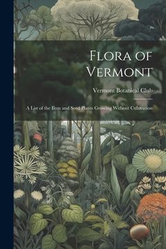portada Flora of Vermont: A List of the Fern and Seed Plants Growing Without Cultivation (en Inglés)