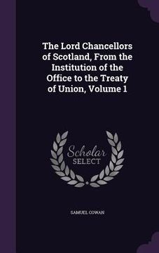 portada The Lord Chancellors of Scotland, From the Institution of the Office to the Treaty of Union, Volume 1 (in English)