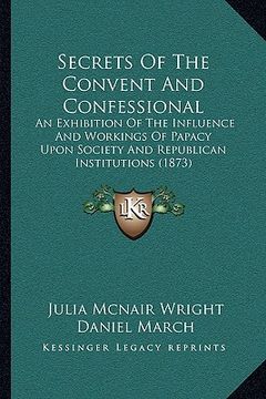 portada secrets of the convent and confessional: an exhibition of the influence and workings of papacy upon society and republican institutions (1873) (en Inglés)