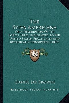 portada the sylva americana: or a description of the forest trees indigenous to the united states, practically and botanically considered (1832) (in English)