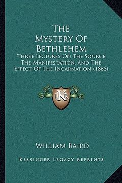 portada the mystery of bethlehem: three lectures on the source, the manifestation, and the effect of the incarnation (1866) (en Inglés)
