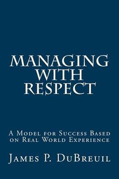 portada Managing with Respect: A Model for Management Success Based on Real World Experience (en Inglés)
